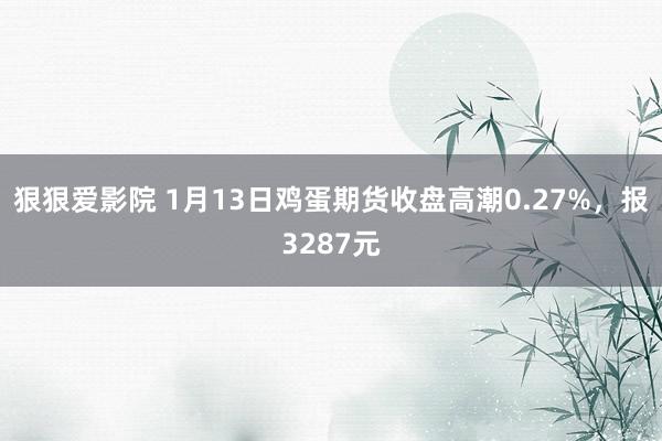 狠狠爱影院 1月13日鸡蛋期货收盘高潮0.27%，报3287元