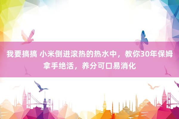 我要搞搞 小米倒进滚热的热水中，教你30年保姆拿手绝活，养分可口易消化