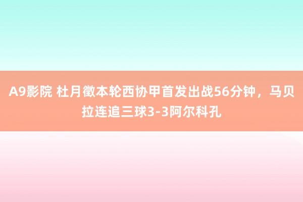 A9影院 杜月徵本轮西协甲首发出战56分钟，马贝拉连追三球3-3阿尔科孔