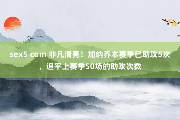 sex5 com 非凡清亮！加纳乔本赛季已助攻5次，追平上赛季50场的助攻次数