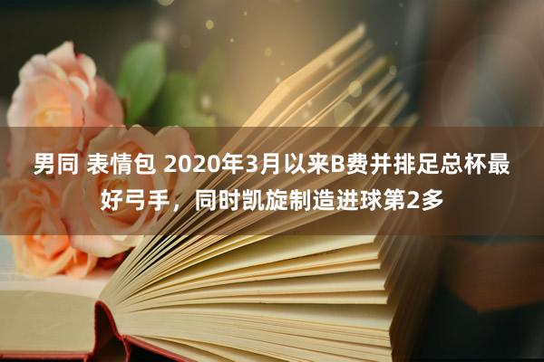 男同 表情包 2020年3月以来B费并排足总杯最好弓手，同时凯旋制造进球第2多