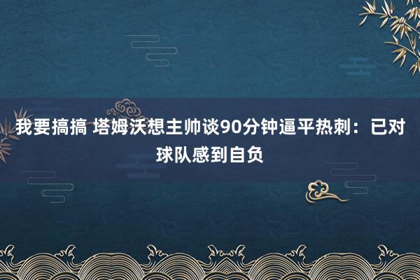 我要搞搞 塔姆沃想主帅谈90分钟逼平热刺：已对球队感到自负