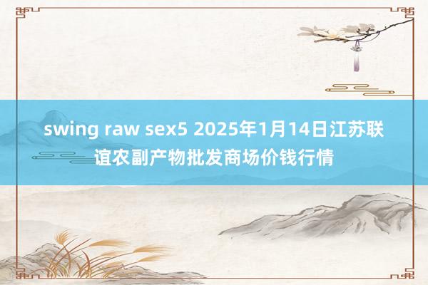 swing raw sex5 2025年1月14日江苏联谊农副产物批发商场价钱行情