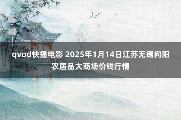 qvod快播电影 2025年1月14日江苏无锡向阳农居品大商场价钱行情