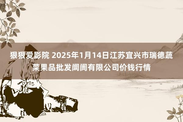 狠狠爱影院 2025年1月14日江苏宜兴市瑞德蔬菜果品批发阛阓有限公司价钱行情