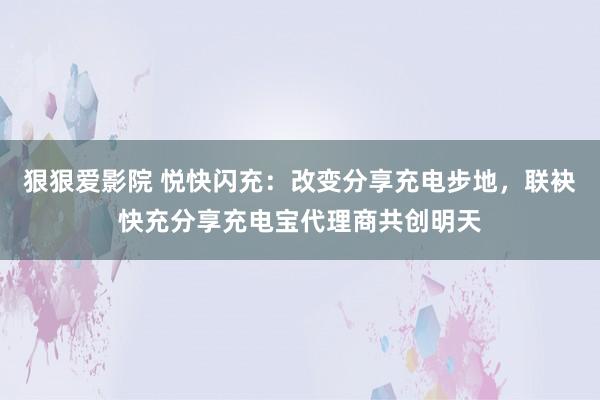 狠狠爱影院 悦快闪充：改变分享充电步地，联袂快充分享充电宝代理商共创明天