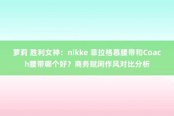 萝莉 胜利女神：nikke 菲拉格慕腰带和Coach腰带哪个好？商务赋闲作风对比分析