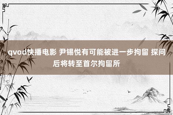 qvod快播电影 尹锡悦有可能被进一步拘留 探问后将转至首尔拘留所