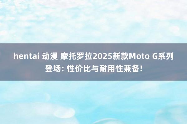 hentai 动漫 摩托罗拉2025新款Moto G系列登场: 性价比与耐用性兼备!