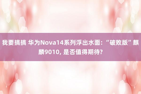 我要搞搞 华为Nova14系列浮出水面: “破败版”麒麟9010， 是否值得期待?