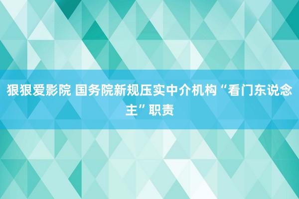 狠狠爱影院 国务院新规压实中介机构“看门东说念主”职责