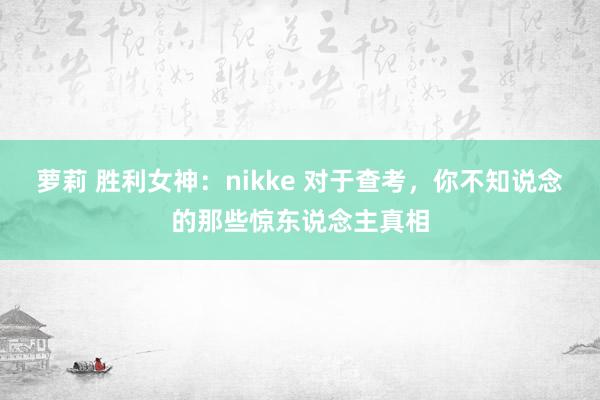 萝莉 胜利女神：nikke 对于查考，你不知说念的那些惊东说念主真相