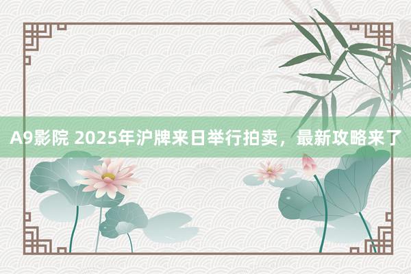 A9影院 2025年沪牌来日举行拍卖，最新攻略来了