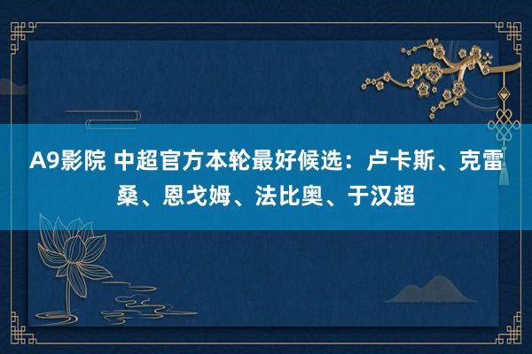 A9影院 中超官方本轮最好候选：卢卡斯、克雷桑、恩戈姆、法比奥、于汉超