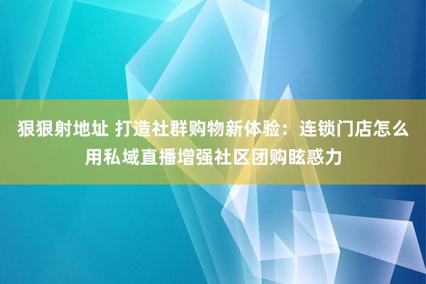 狠狠射地址 打造社群购物新体验：连锁门店怎么用私域直播增强社区团购眩惑力